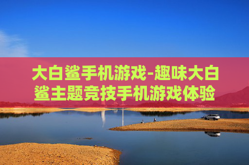 大白鲨手机游戏-趣味大白鲨主题竞技手机游戏体验