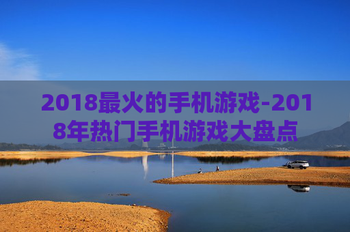 2018最火的手机游戏-2018年热门手机游戏大盘点