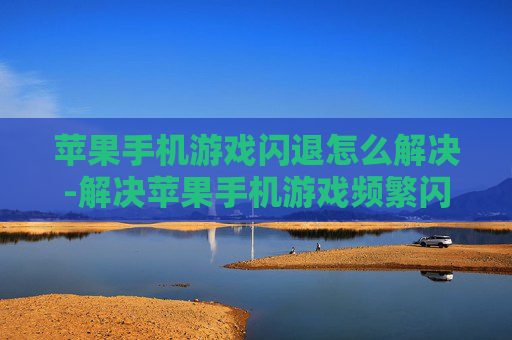 苹果手机游戏闪退怎么解决-解决苹果手机游戏频繁闪退的有效办法