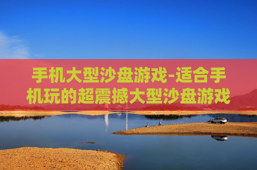 手机大型沙盘游戏-适合手机玩的超震撼大型沙盘游戏
