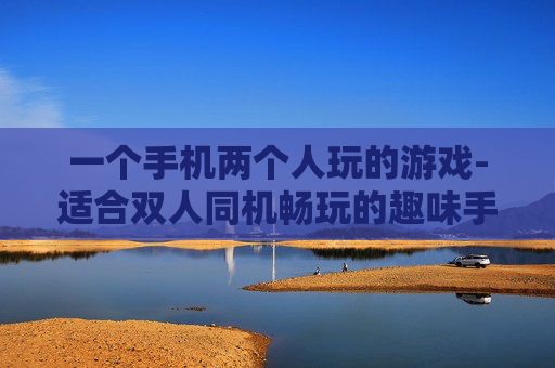 一个手机两个人玩的游戏-适合双人同机畅玩的趣味手机游戏