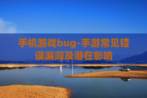 手机游戏bug-手游常见错误漏洞及潜在影响