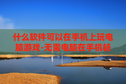 什么软件可以在手机上玩电脑游戏-无需电脑在手机畅玩游戏的软件推荐