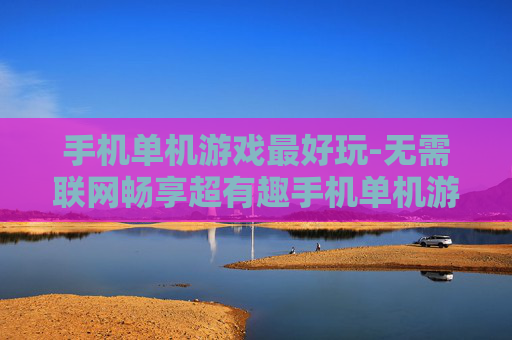 手机单机游戏最好玩-无需联网畅享超有趣手机单机游戏体验