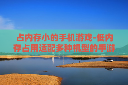 占内存小的手机游戏-低内存占用适配多种机型的手游