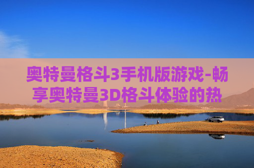 奥特曼格斗3手机版游戏-畅享奥特曼3D格斗体验的热门手机游戏