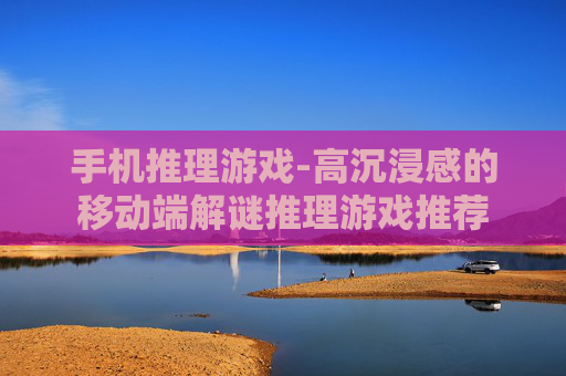 手机推理游戏-高沉浸感的移动端解谜推理游戏推荐