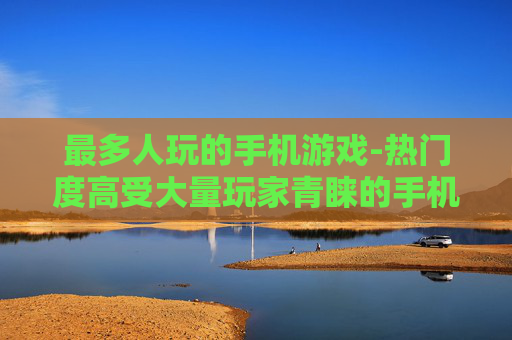 最多人玩的手机游戏-热门度高受大量玩家青睐的手机游戏