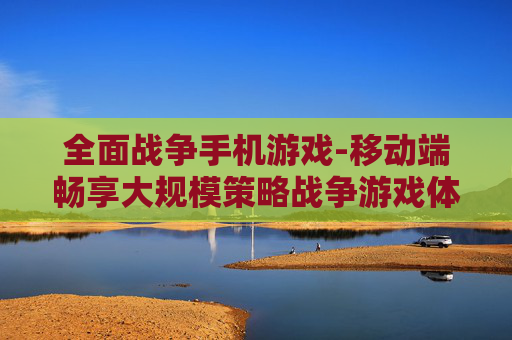 全面战争手机游戏-移动端畅享大规模策略战争游戏体验 全面战争手机游戏-移动端畅享大规模策略战争游戏体验