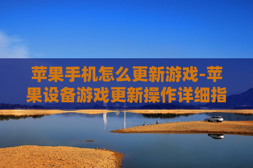 苹果手机怎么更新游戏-苹果设备游戏更新操作详细指南