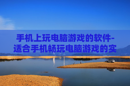 手机上玩电脑游戏的软件-适合手机畅玩电脑游戏的实用软件推荐