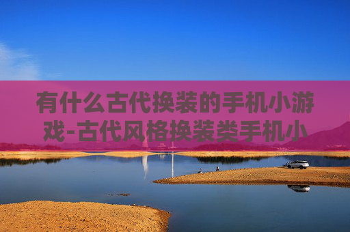 有什么古代换装的手机小游戏-古代风格换装类手机小游戏推荐