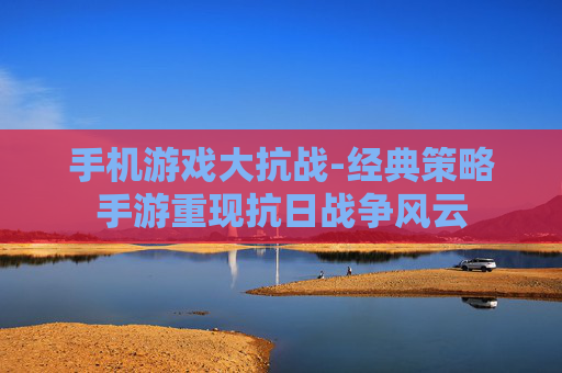 手机游戏大抗战-经典策略手游重现抗日战争风云