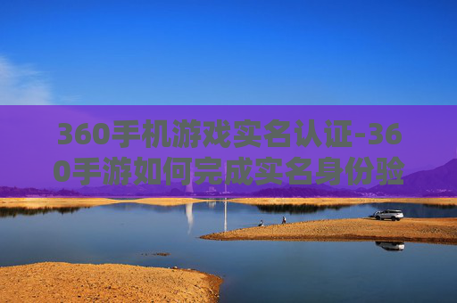 360手机游戏实名认证-360手游如何完成实名身份验证流程