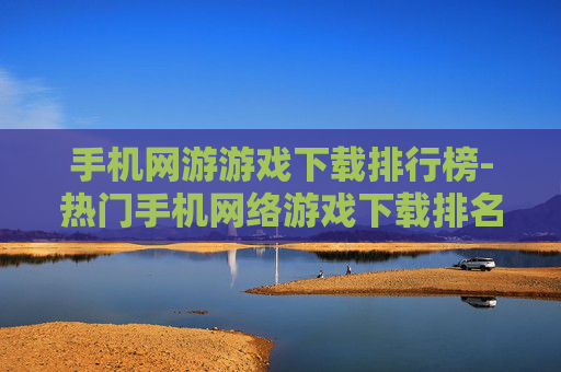 手机网游游戏下载排行榜-热门手机网络游戏下载排名一览