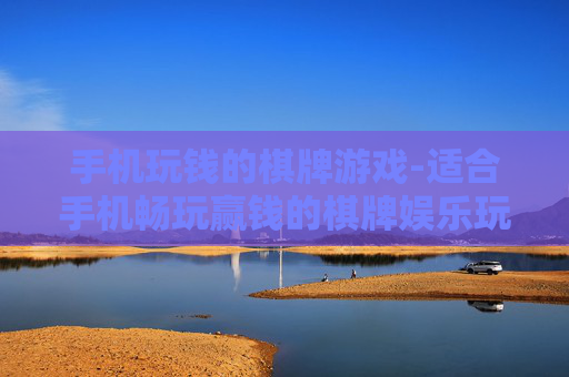 手机玩钱的棋牌游戏-适合手机畅玩赢钱的棋牌娱乐玩法 手机玩钱的棋牌游戏-适合手机畅玩赢钱的棋牌娱乐玩法