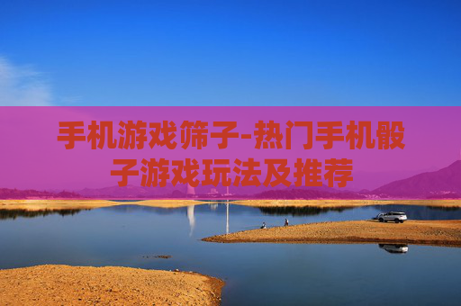 手机游戏筛子-热门手机骰子游戏玩法及推荐