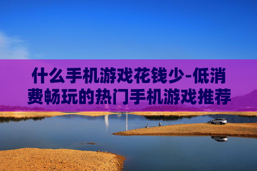 什么手机游戏花钱少-低消费畅玩的热门手机游戏推荐