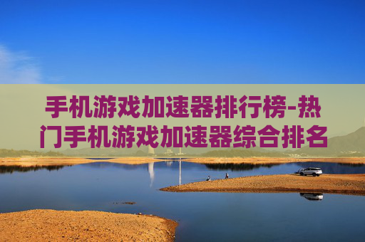 手机游戏加速器排行榜-热门手机游戏加速器综合排名情况