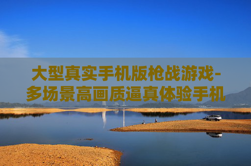 大型真实手机版枪战游戏-多场景高画质逼真体验手机枪战游戏