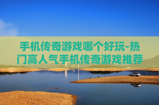 手机传奇游戏哪个好玩-热门高人气手机传奇游戏推荐