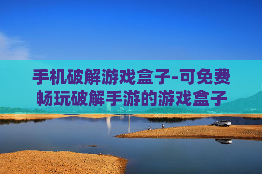 手机破解游戏盒子-可免费畅玩破解手游的游戏盒子