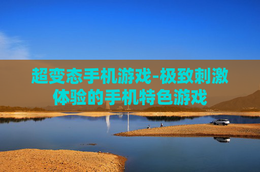 超变态手机游戏-极致刺激体验的手机特色游戏 超变态手机游戏-极致刺激体验的手机特色游戏