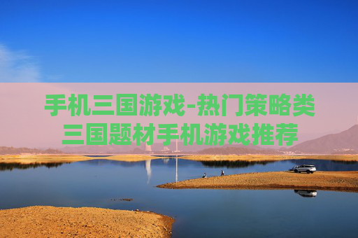 手机三国游戏-热门策略类三国题材手机游戏推荐