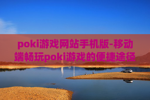 poki游戏网站手机版-移动端畅玩poki游戏的便捷途径