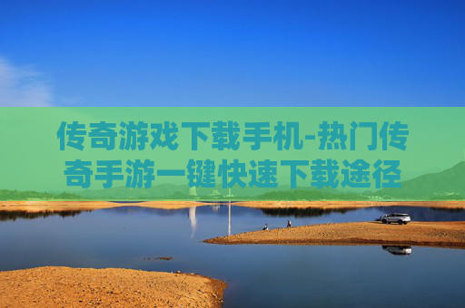 传奇游戏下载手机-热门传奇手游一键快速下载途径