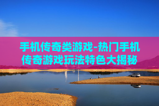 手机传奇类游戏-热门手机传奇游戏玩法特色大揭秘