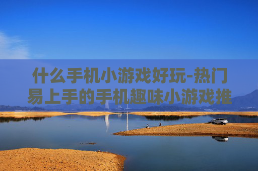什么手机小游戏好玩-热门易上手的手机趣味小游戏推荐