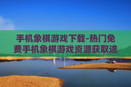 手机象棋游戏下载-热门免费手机象棋游戏资源获取途径