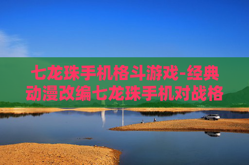 七龙珠手机格斗游戏-经典动漫改编七龙珠手机对战格斗佳作