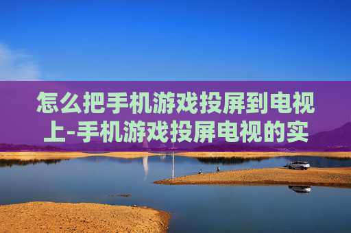 怎么把手机游戏投屏到电视上-手机游戏投屏电视的实用操作方法