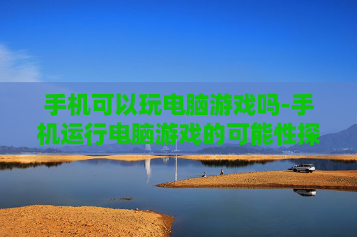 手机可以玩电脑游戏吗-手机运行电脑游戏的可能性探究