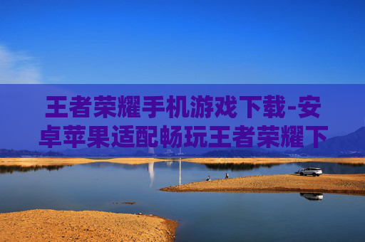 王者荣耀手机游戏下载-安卓苹果适配畅玩王者荣耀下载途径