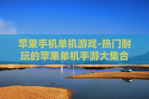 苹果手机单机游戏-热门耐玩的苹果单机手游大集合
