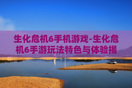 生化危机6手机游戏-生化危机6手游玩法特色与体验揭秘