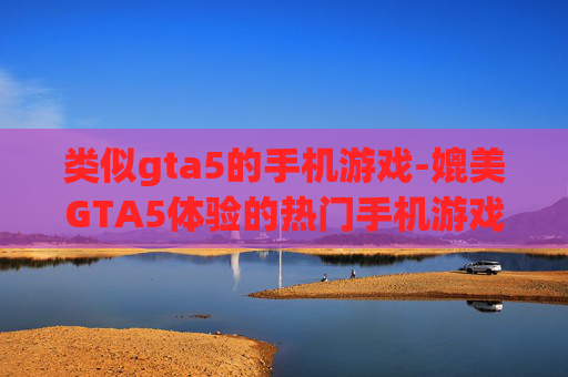 类似gta5的手机游戏-媲美GTA5体验的热门手机游戏推荐
