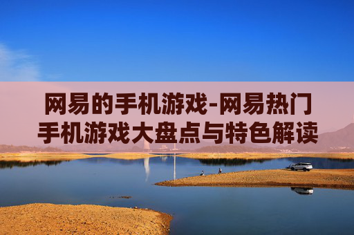 网易的手机游戏-网易热门手机游戏大盘点与特色解读