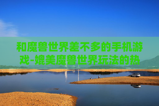 和魔兽世界差不多的手机游戏-媲美魔兽世界玩法的热门手机游戏推荐