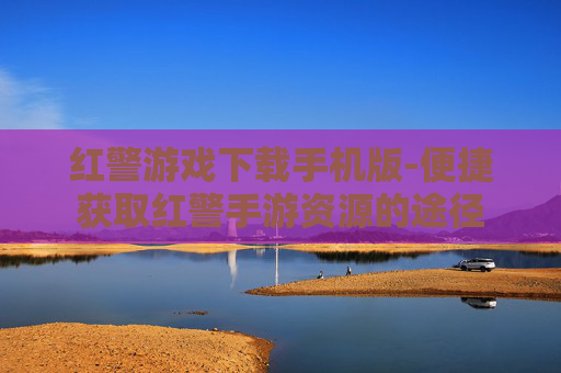红警游戏下载手机版-便捷获取红警手游资源的途径