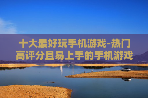 十大最好玩手机游戏-热门高评分且易上手的手机游戏推荐