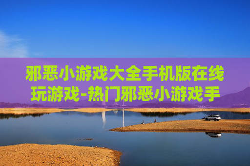 邪恶小游戏大全手机版在线玩游戏-热门邪恶小游戏手机端免费在线畅玩
