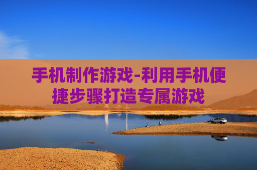 手机制作游戏-利用手机便捷步骤打造专属游戏