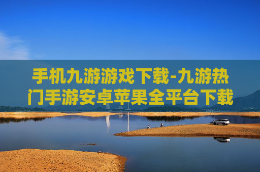 手机九游游戏下载-九游热门手游安卓苹果全平台下载