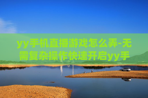 yy手机直播游戏怎么弄-无需复杂操作快速开启yy手机游戏直播