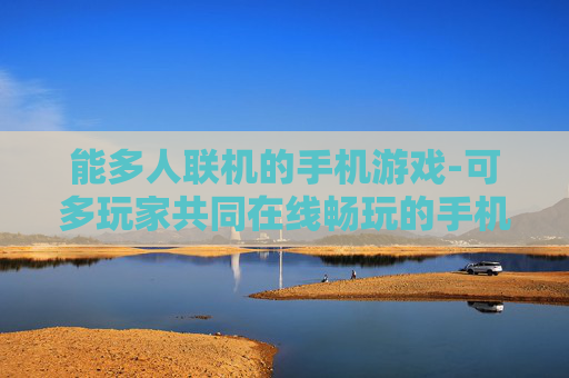 能多人联机的手机游戏-可多玩家共同在线畅玩的手机游戏