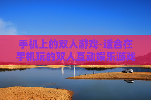 手机上的双人游戏-适合在手机玩的双人互动娱乐游戏